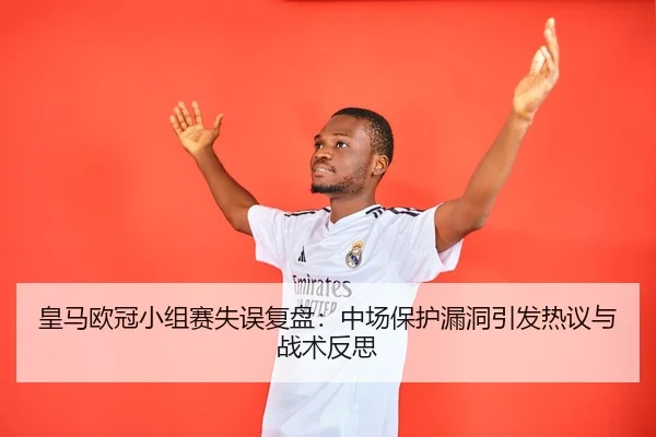 皇马欧冠小组赛失误复盘：中场保护漏洞引发热议与战术反思