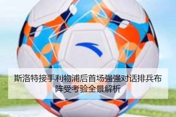 斯洛特接手利物浦后首场强强对话排兵布阵受考验全景解析